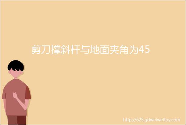 剪刀撑斜杆与地面夹角为45